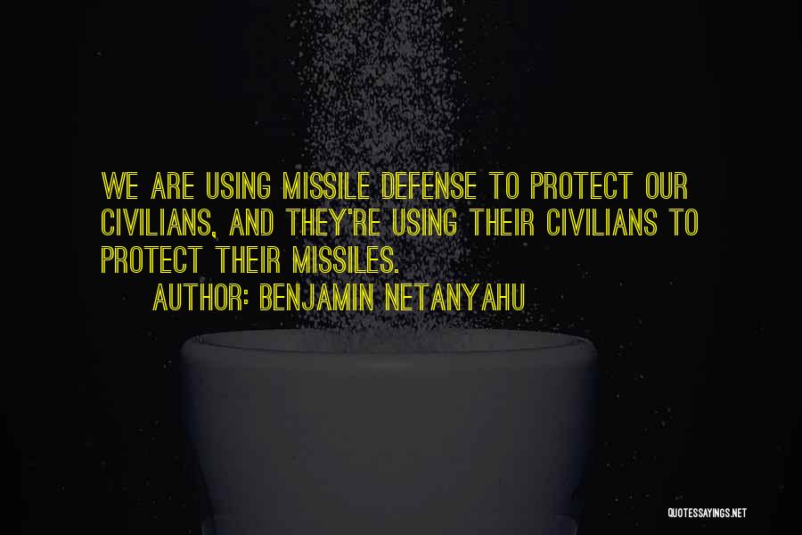 Benjamin Netanyahu Quotes: We Are Using Missile Defense To Protect Our Civilians, And They're Using Their Civilians To Protect Their Missiles.