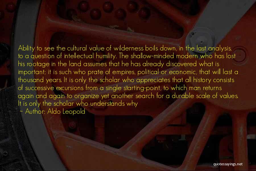 Aldo Leopold Quotes: Ability To See The Cultural Value Of Wilderness Boils Down, In The Last Analysis, To A Question Of Intellectual Humility.