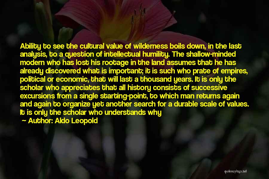 Aldo Leopold Quotes: Ability To See The Cultural Value Of Wilderness Boils Down, In The Last Analysis, To A Question Of Intellectual Humility.