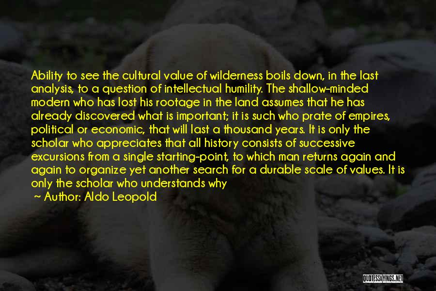 Aldo Leopold Quotes: Ability To See The Cultural Value Of Wilderness Boils Down, In The Last Analysis, To A Question Of Intellectual Humility.