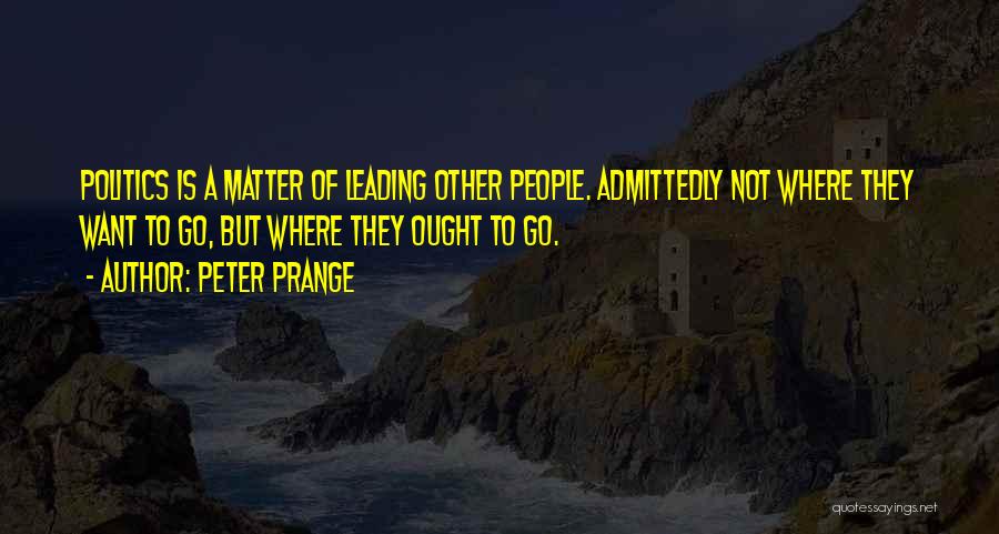 Peter Prange Quotes: Politics Is A Matter Of Leading Other People. Admittedly Not Where They Want To Go, But Where They Ought To