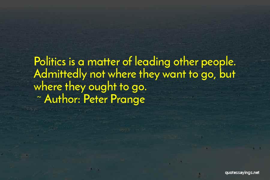Peter Prange Quotes: Politics Is A Matter Of Leading Other People. Admittedly Not Where They Want To Go, But Where They Ought To