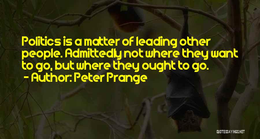 Peter Prange Quotes: Politics Is A Matter Of Leading Other People. Admittedly Not Where They Want To Go, But Where They Ought To