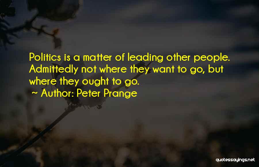 Peter Prange Quotes: Politics Is A Matter Of Leading Other People. Admittedly Not Where They Want To Go, But Where They Ought To