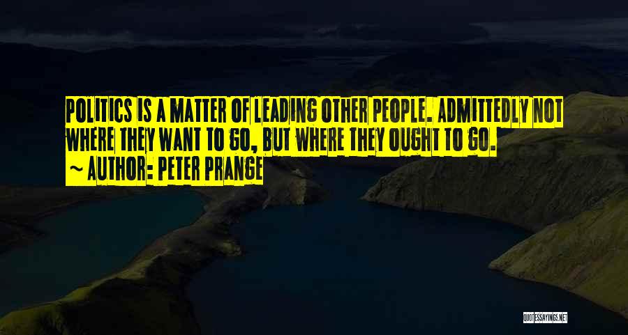 Peter Prange Quotes: Politics Is A Matter Of Leading Other People. Admittedly Not Where They Want To Go, But Where They Ought To