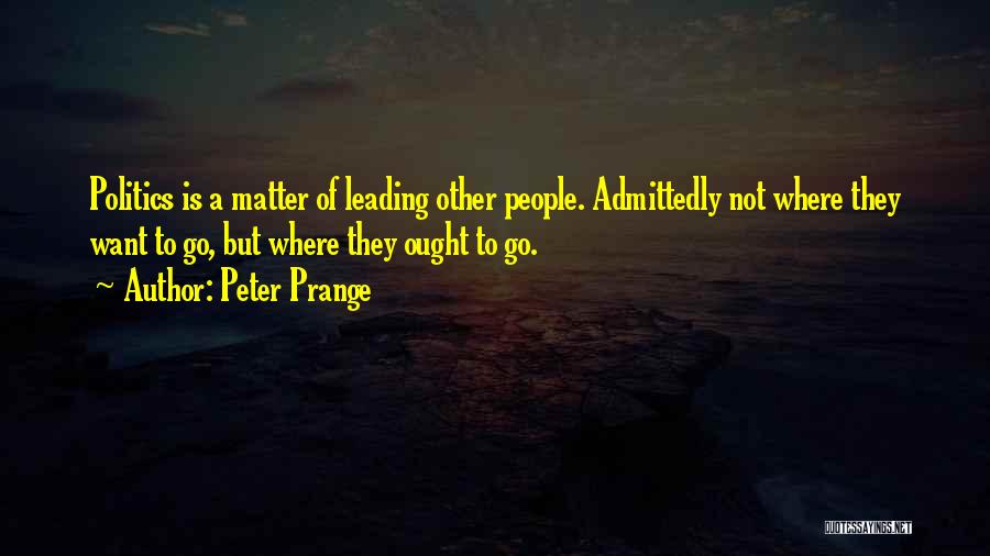 Peter Prange Quotes: Politics Is A Matter Of Leading Other People. Admittedly Not Where They Want To Go, But Where They Ought To