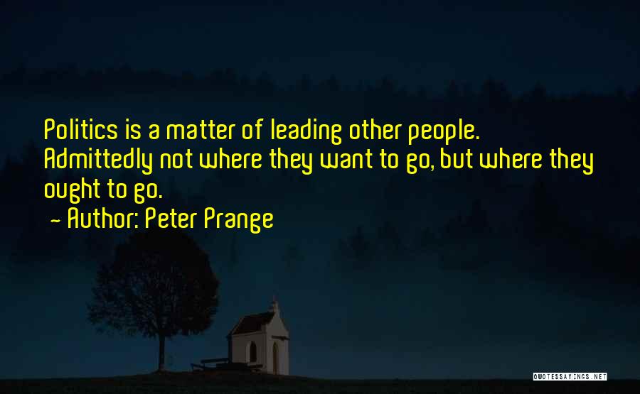 Peter Prange Quotes: Politics Is A Matter Of Leading Other People. Admittedly Not Where They Want To Go, But Where They Ought To