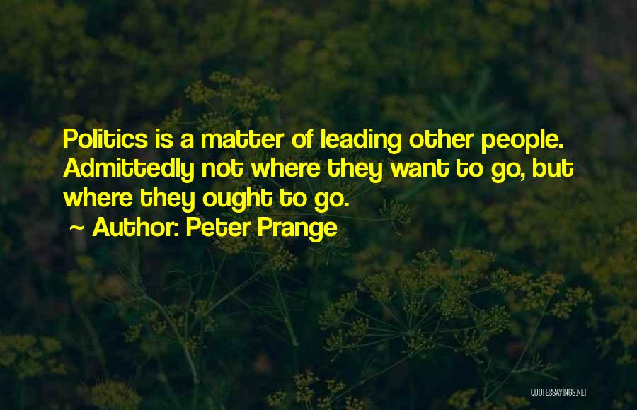 Peter Prange Quotes: Politics Is A Matter Of Leading Other People. Admittedly Not Where They Want To Go, But Where They Ought To