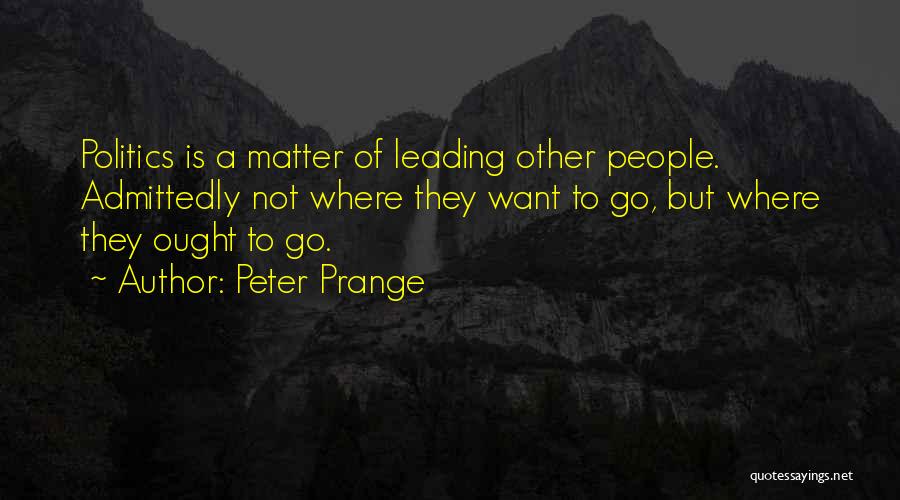 Peter Prange Quotes: Politics Is A Matter Of Leading Other People. Admittedly Not Where They Want To Go, But Where They Ought To