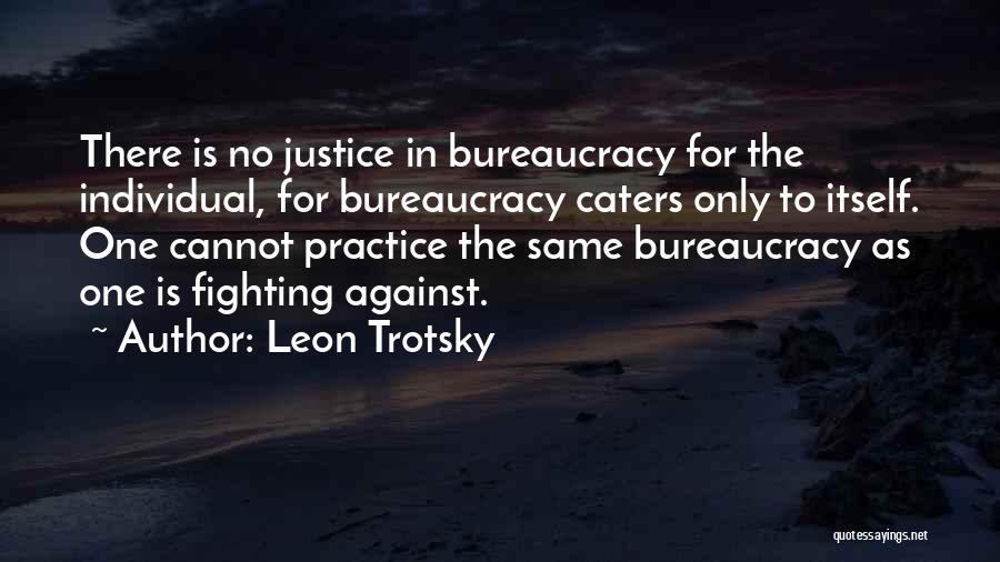 Leon Trotsky Quotes: There Is No Justice In Bureaucracy For The Individual, For Bureaucracy Caters Only To Itself. One Cannot Practice The Same