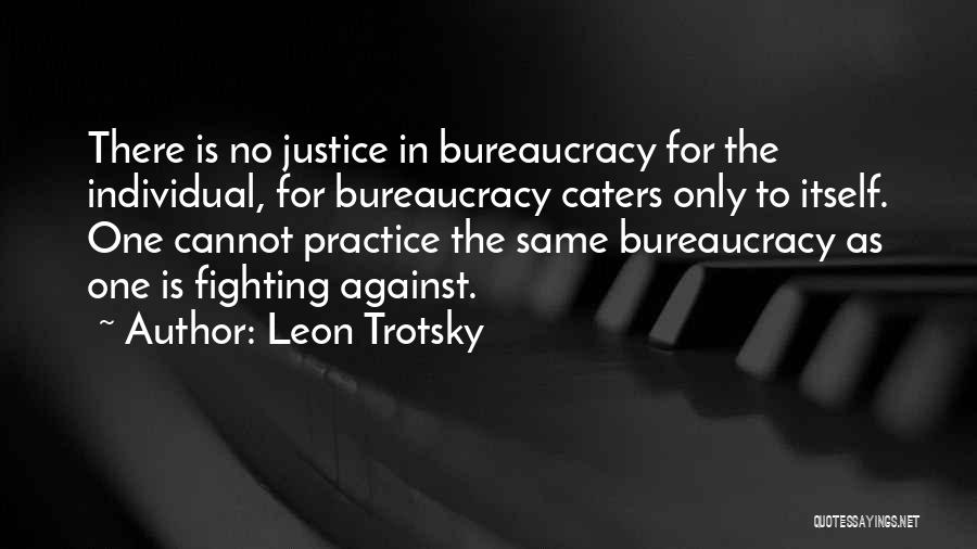 Leon Trotsky Quotes: There Is No Justice In Bureaucracy For The Individual, For Bureaucracy Caters Only To Itself. One Cannot Practice The Same