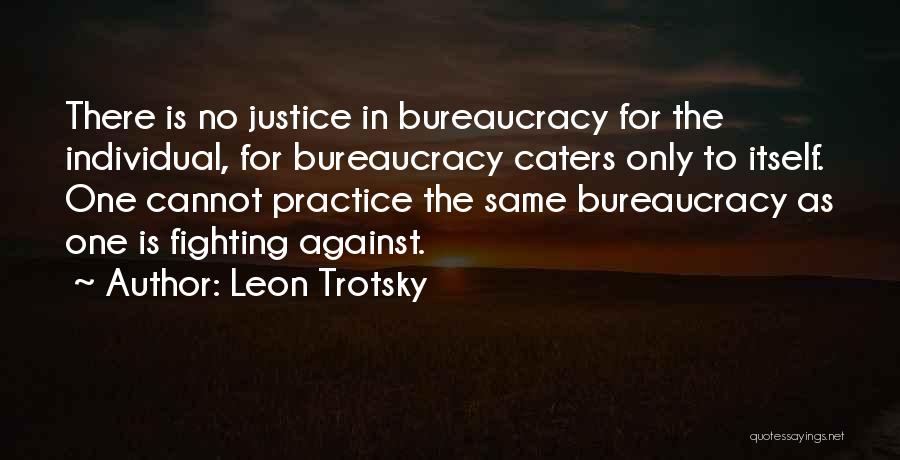 Leon Trotsky Quotes: There Is No Justice In Bureaucracy For The Individual, For Bureaucracy Caters Only To Itself. One Cannot Practice The Same