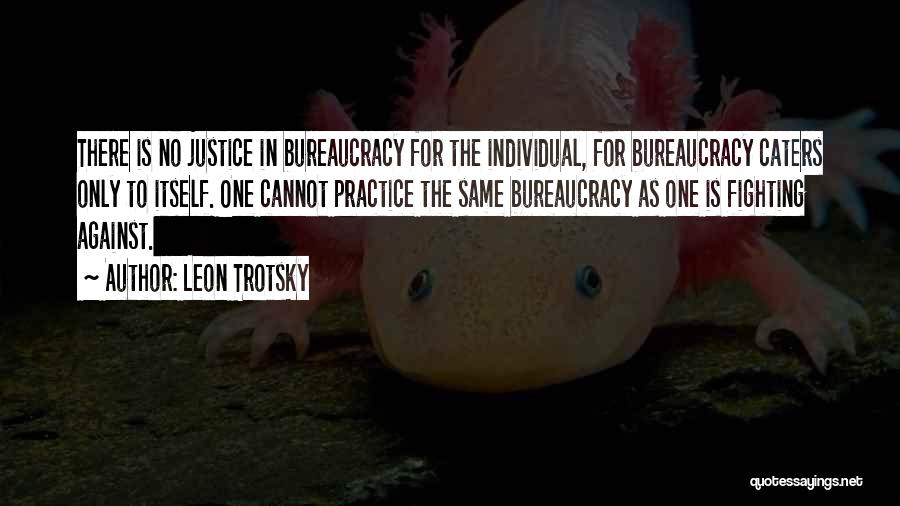 Leon Trotsky Quotes: There Is No Justice In Bureaucracy For The Individual, For Bureaucracy Caters Only To Itself. One Cannot Practice The Same