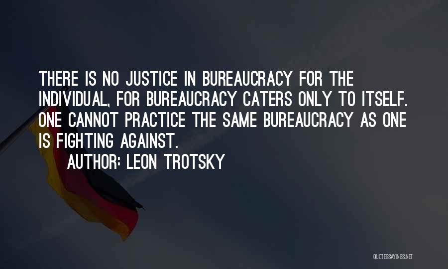 Leon Trotsky Quotes: There Is No Justice In Bureaucracy For The Individual, For Bureaucracy Caters Only To Itself. One Cannot Practice The Same