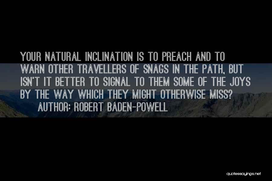 Robert Baden-Powell Quotes: Your Natural Inclination Is To Preach And To Warn Other Travellers Of Snags In The Path, But Isn't It Better