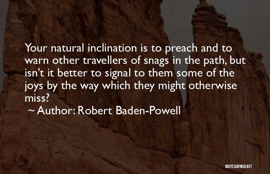 Robert Baden-Powell Quotes: Your Natural Inclination Is To Preach And To Warn Other Travellers Of Snags In The Path, But Isn't It Better