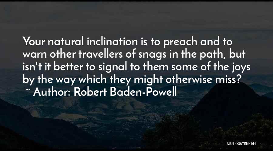 Robert Baden-Powell Quotes: Your Natural Inclination Is To Preach And To Warn Other Travellers Of Snags In The Path, But Isn't It Better