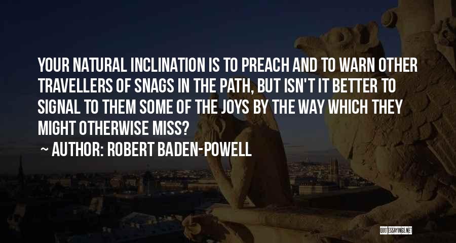 Robert Baden-Powell Quotes: Your Natural Inclination Is To Preach And To Warn Other Travellers Of Snags In The Path, But Isn't It Better