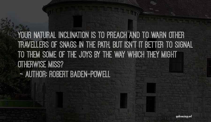 Robert Baden-Powell Quotes: Your Natural Inclination Is To Preach And To Warn Other Travellers Of Snags In The Path, But Isn't It Better