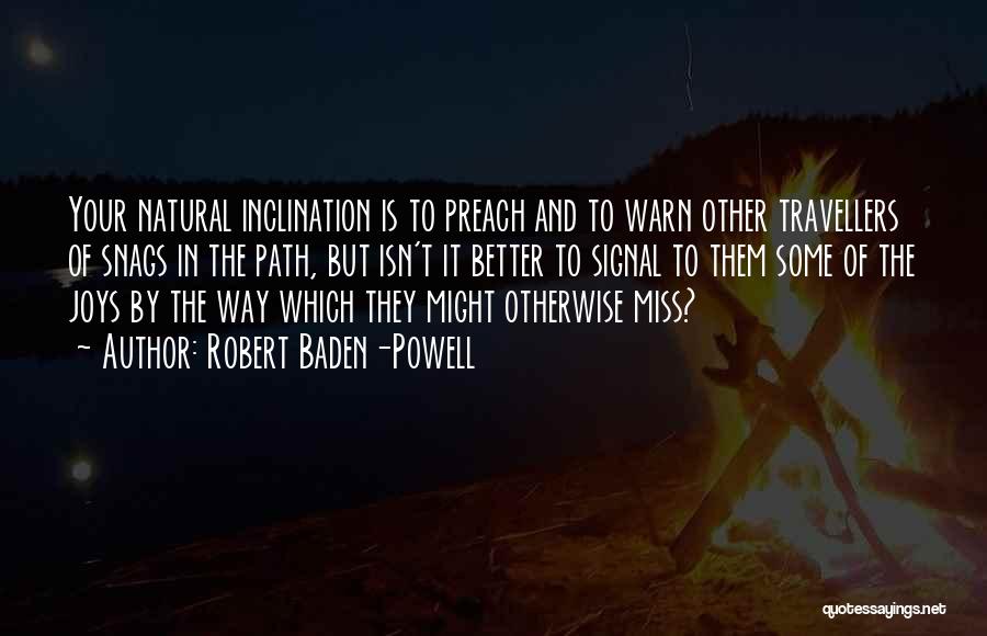 Robert Baden-Powell Quotes: Your Natural Inclination Is To Preach And To Warn Other Travellers Of Snags In The Path, But Isn't It Better