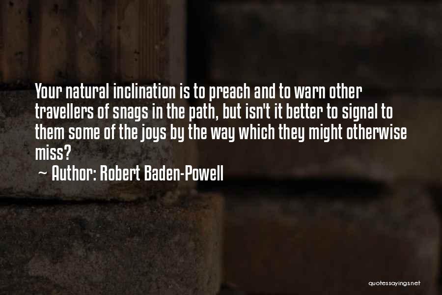 Robert Baden-Powell Quotes: Your Natural Inclination Is To Preach And To Warn Other Travellers Of Snags In The Path, But Isn't It Better