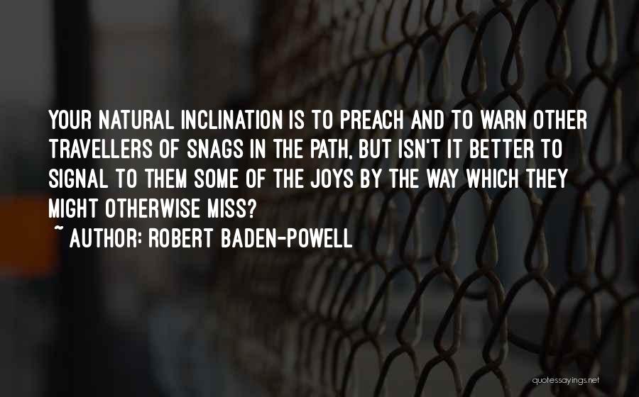 Robert Baden-Powell Quotes: Your Natural Inclination Is To Preach And To Warn Other Travellers Of Snags In The Path, But Isn't It Better