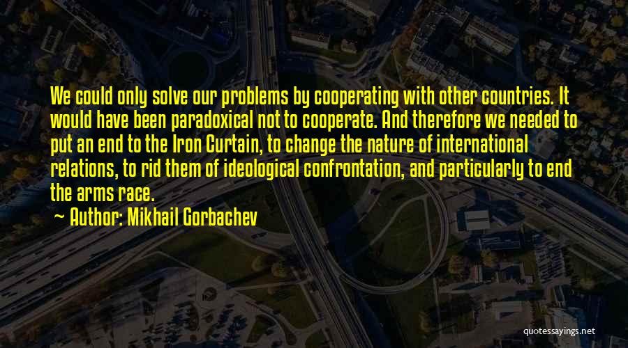 Mikhail Gorbachev Quotes: We Could Only Solve Our Problems By Cooperating With Other Countries. It Would Have Been Paradoxical Not To Cooperate. And