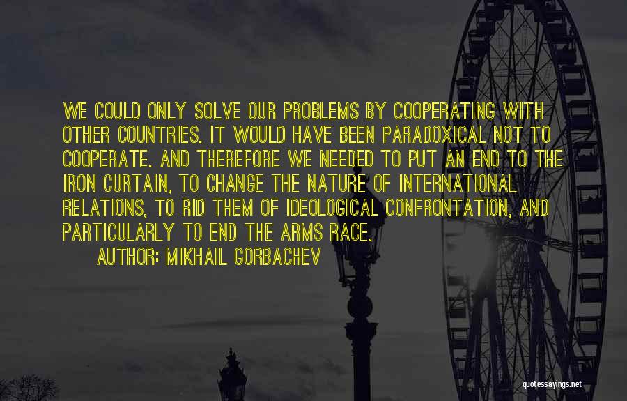 Mikhail Gorbachev Quotes: We Could Only Solve Our Problems By Cooperating With Other Countries. It Would Have Been Paradoxical Not To Cooperate. And