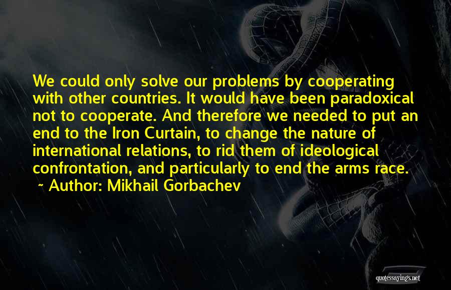 Mikhail Gorbachev Quotes: We Could Only Solve Our Problems By Cooperating With Other Countries. It Would Have Been Paradoxical Not To Cooperate. And