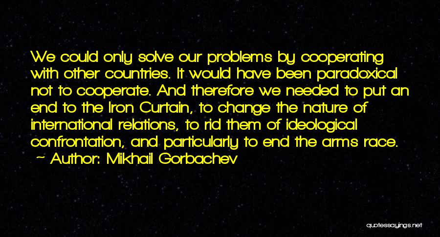 Mikhail Gorbachev Quotes: We Could Only Solve Our Problems By Cooperating With Other Countries. It Would Have Been Paradoxical Not To Cooperate. And