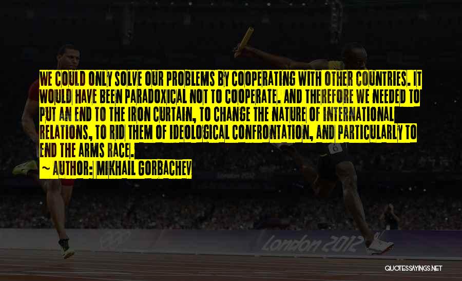 Mikhail Gorbachev Quotes: We Could Only Solve Our Problems By Cooperating With Other Countries. It Would Have Been Paradoxical Not To Cooperate. And