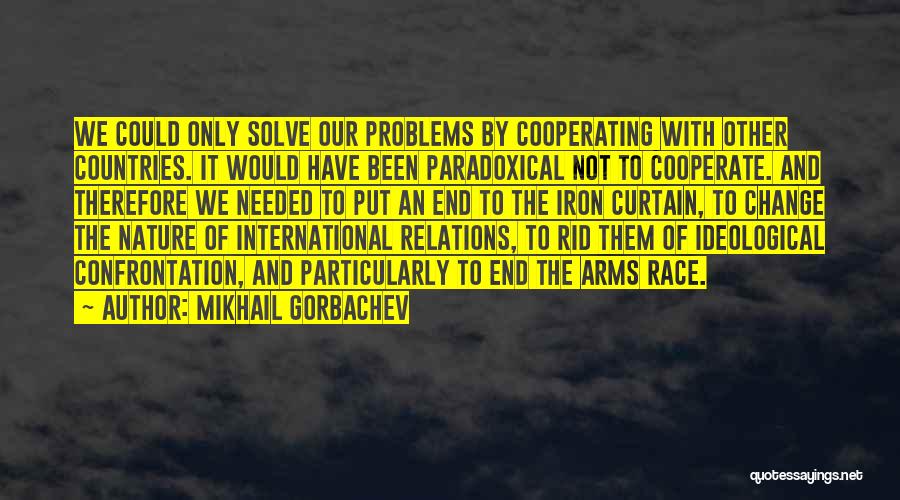 Mikhail Gorbachev Quotes: We Could Only Solve Our Problems By Cooperating With Other Countries. It Would Have Been Paradoxical Not To Cooperate. And