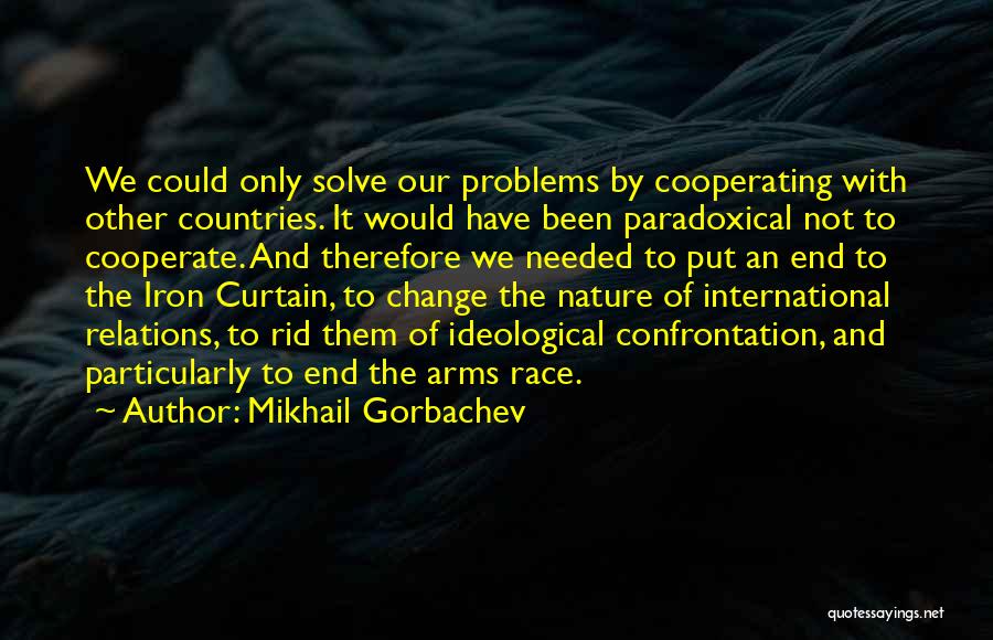 Mikhail Gorbachev Quotes: We Could Only Solve Our Problems By Cooperating With Other Countries. It Would Have Been Paradoxical Not To Cooperate. And