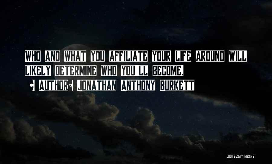 Jonathan Anthony Burkett Quotes: Who And What You Affiliate Your Life Around Will Likely Determine Who You'll Become.