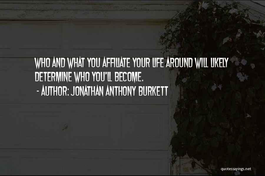 Jonathan Anthony Burkett Quotes: Who And What You Affiliate Your Life Around Will Likely Determine Who You'll Become.