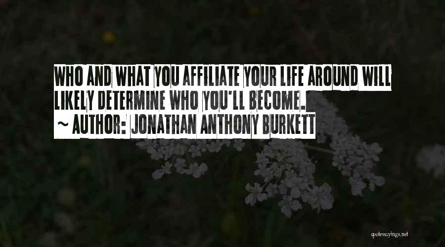 Jonathan Anthony Burkett Quotes: Who And What You Affiliate Your Life Around Will Likely Determine Who You'll Become.