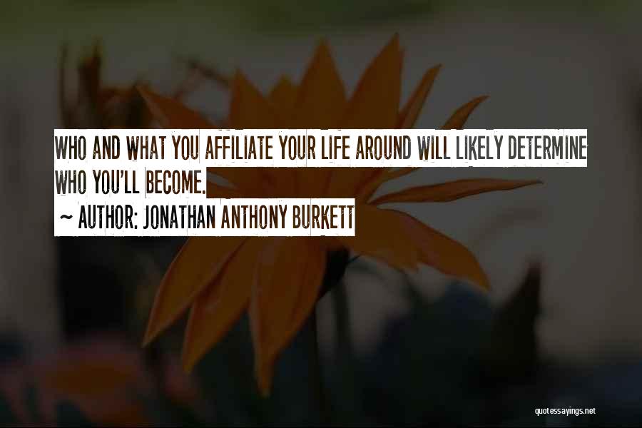 Jonathan Anthony Burkett Quotes: Who And What You Affiliate Your Life Around Will Likely Determine Who You'll Become.