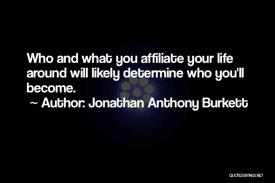 Jonathan Anthony Burkett Quotes: Who And What You Affiliate Your Life Around Will Likely Determine Who You'll Become.