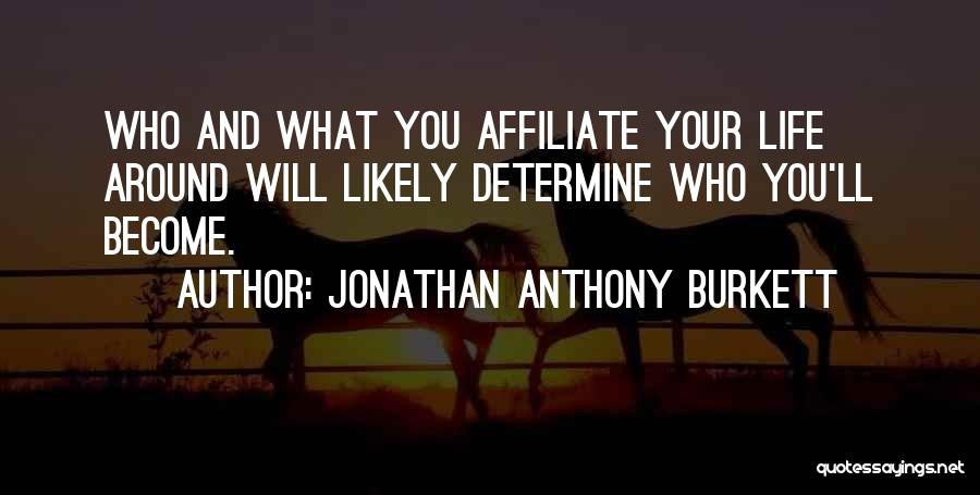 Jonathan Anthony Burkett Quotes: Who And What You Affiliate Your Life Around Will Likely Determine Who You'll Become.