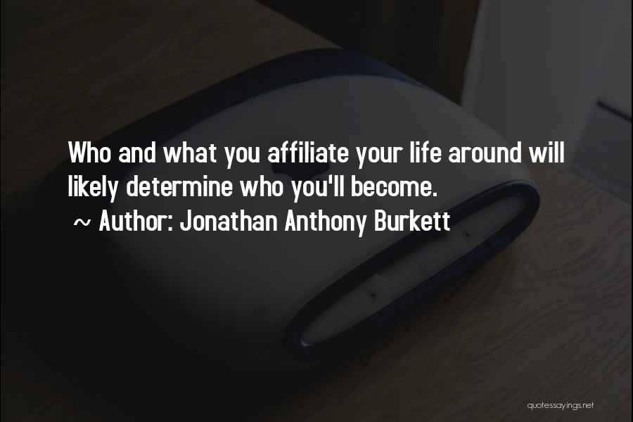 Jonathan Anthony Burkett Quotes: Who And What You Affiliate Your Life Around Will Likely Determine Who You'll Become.