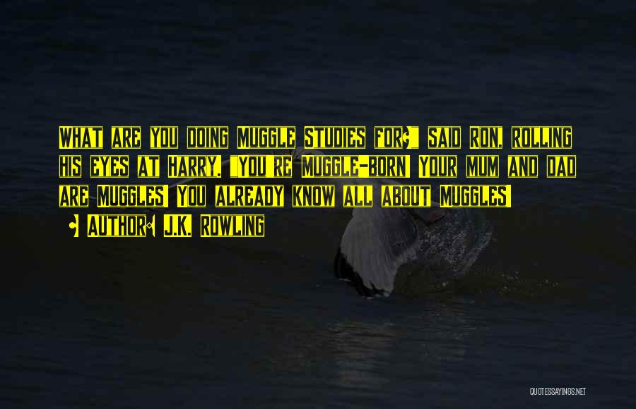 J.K. Rowling Quotes: What Are You Doing Muggle Studies For? Said Ron, Rolling His Eyes At Harry. You're Muggle-born! Your Mum And Dad