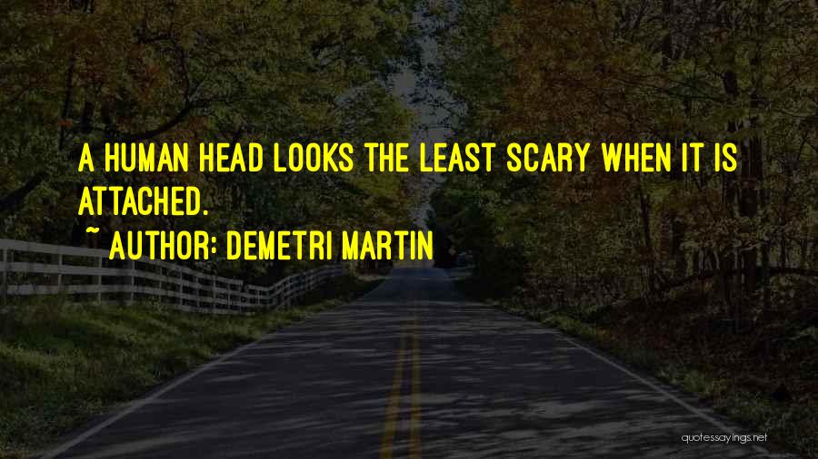 Demetri Martin Quotes: A Human Head Looks The Least Scary When It Is Attached.