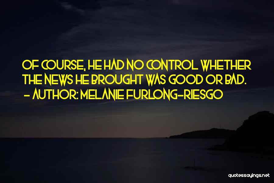 Melanie Furlong-Riesgo Quotes: Of Course, He Had No Control Whether The News He Brought Was Good Or Bad.