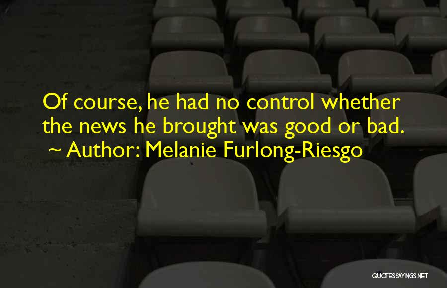 Melanie Furlong-Riesgo Quotes: Of Course, He Had No Control Whether The News He Brought Was Good Or Bad.
