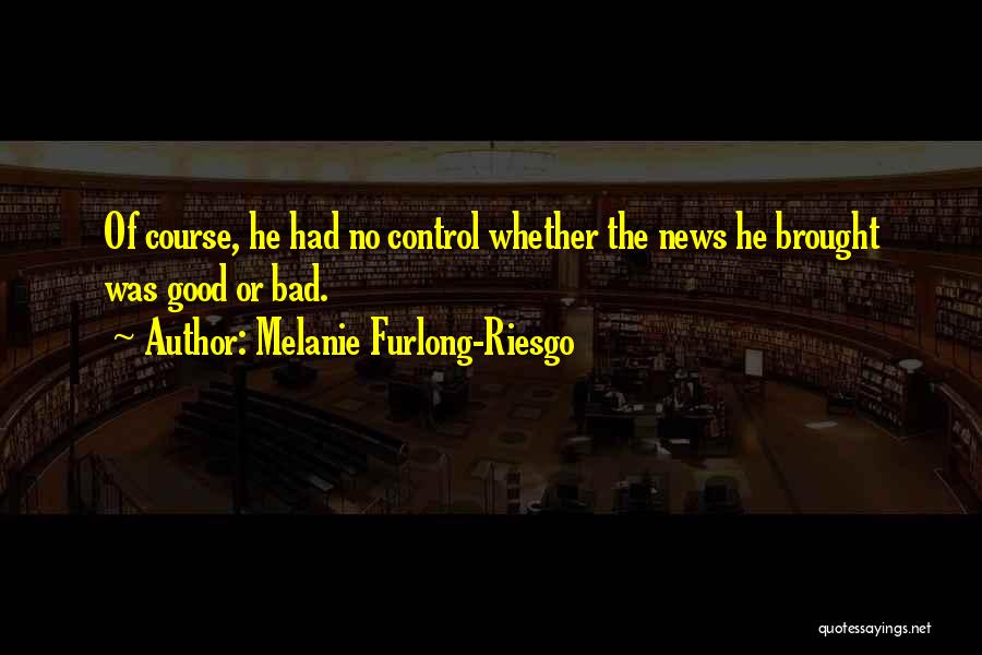 Melanie Furlong-Riesgo Quotes: Of Course, He Had No Control Whether The News He Brought Was Good Or Bad.