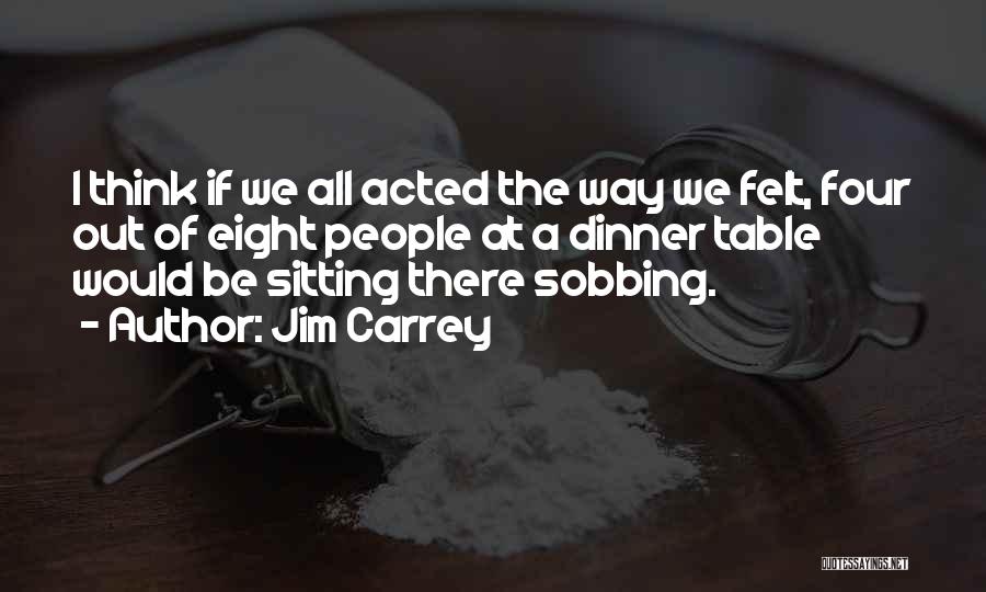 Jim Carrey Quotes: I Think If We All Acted The Way We Felt, Four Out Of Eight People At A Dinner Table Would