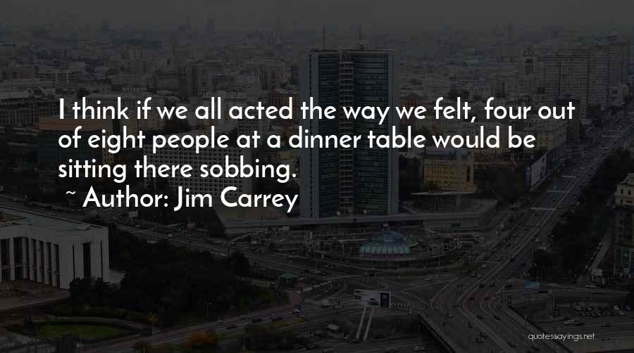 Jim Carrey Quotes: I Think If We All Acted The Way We Felt, Four Out Of Eight People At A Dinner Table Would