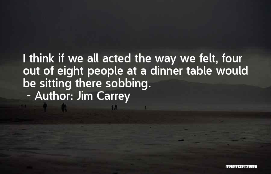 Jim Carrey Quotes: I Think If We All Acted The Way We Felt, Four Out Of Eight People At A Dinner Table Would