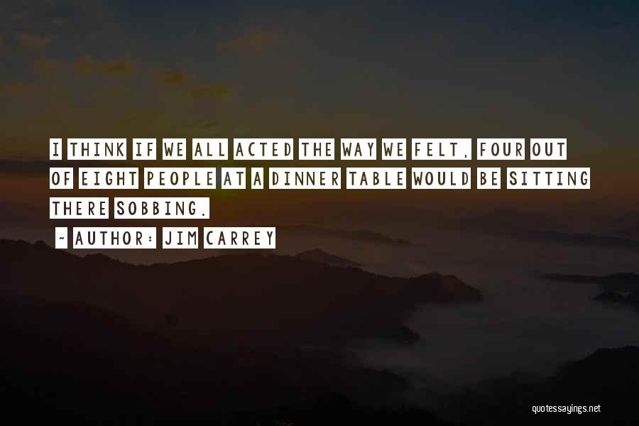 Jim Carrey Quotes: I Think If We All Acted The Way We Felt, Four Out Of Eight People At A Dinner Table Would