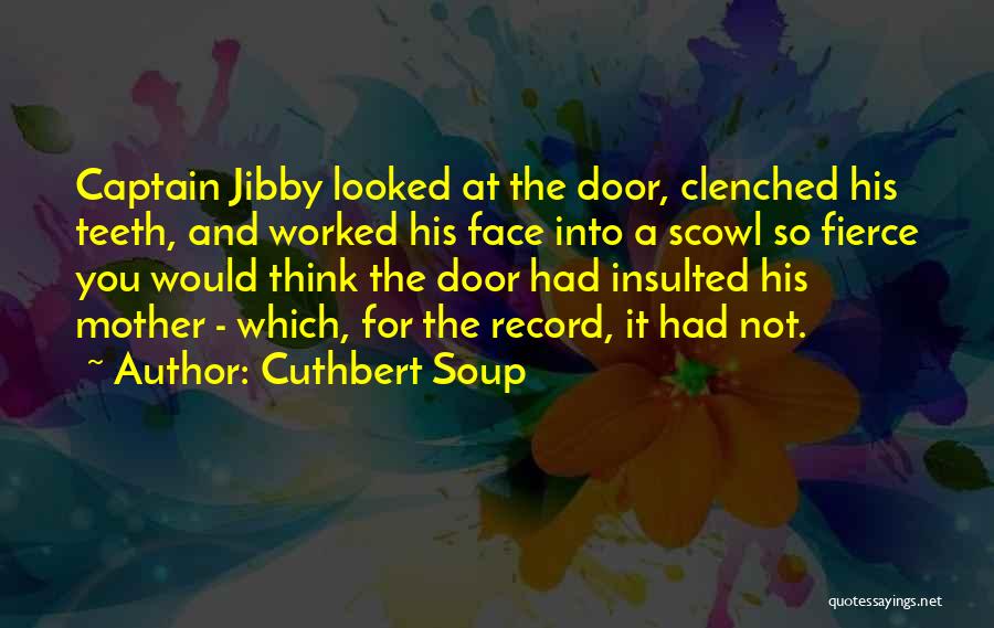 Cuthbert Soup Quotes: Captain Jibby Looked At The Door, Clenched His Teeth, And Worked His Face Into A Scowl So Fierce You Would